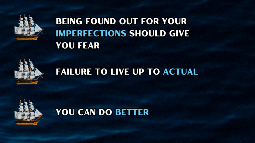Being found out for your imperfections should give you fear; failure to live up to actual; you can do better